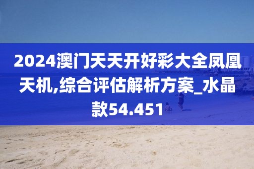 2024澳门天天开好彩大全凤凰天机,综合评估解析方案_水晶款54.451
