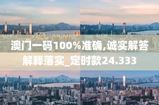澳门一码100%准确,诚实解答解释落实_定时款24.333