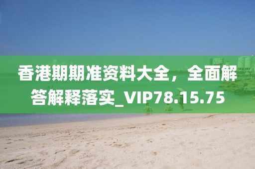 香港期期准资料大全，全面解答解释落实_VIP78.15.75