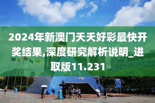 2024年新澳门夭夭好彩最快开奖结果,深度研究解析说明_进取版11.231