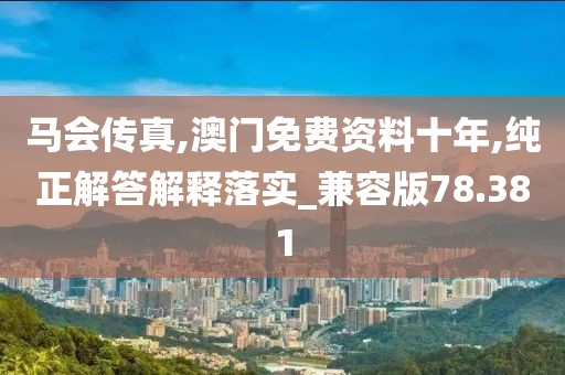 马会传真,澳门免费资料十年,纯正解答解释落实_兼容版78.381
