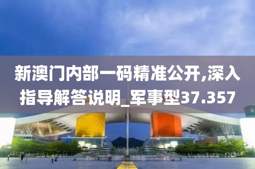 新澳门内部一码精准公开,深入指导解答说明_军事型37.357