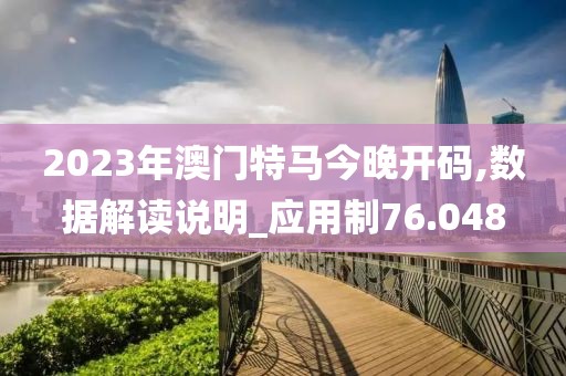 2023年澳门特马今晚开码,数据解读说明_应用制76.048