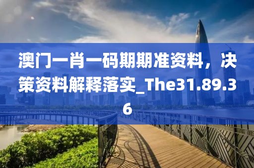 澳门一肖一码期期准资料，决策资料解释落实_The31.89.36