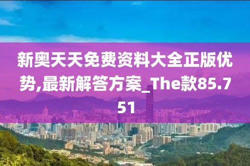 新奥天天免费资料大全正版优势,最新解答方案_The款85.751