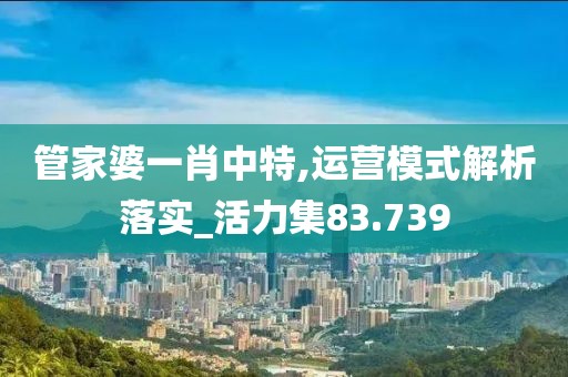 管家婆一肖中特,运营模式解析落实_活力集83.739