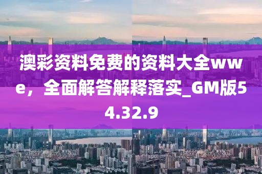 澳彩资料免费的资料大全wwe，全面解答解释落实_GM版54.32.9
