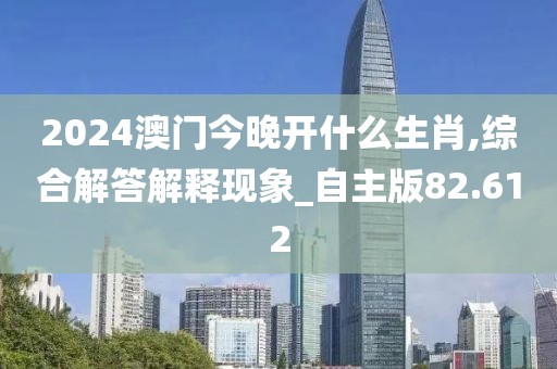 2024澳门今晚开什么生肖,综合解答解释现象_自主版82.612