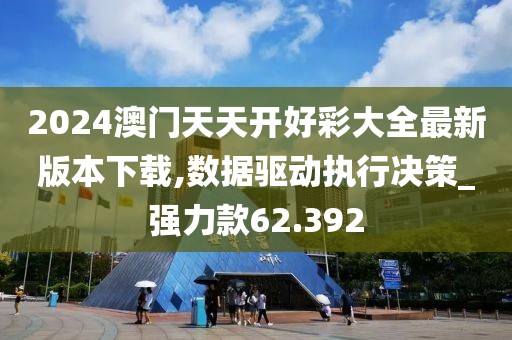 2024澳门天天开好彩大全最新版本下载,数据驱动执行决策_强力款62.392