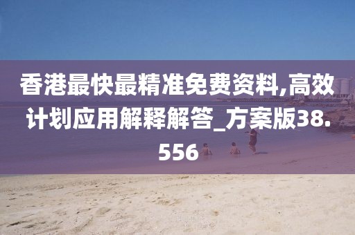 香港最快最精准免费资料,高效计划应用解释解答_方案版38.556
