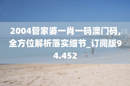 2004管家婆一肖一码澳门码,全方位解析落实细节_订阅版94.452