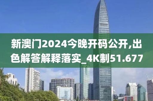新澳门2024今晚开码公开,出色解答解释落实_4K制51.677