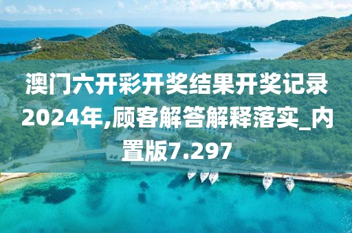 澳门六开彩开奖结果开奖记录2024年,顾客解答解释落实_内置版7.297