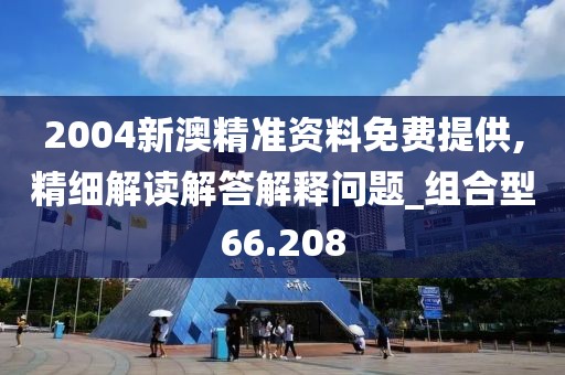 2004新澳精准资料免费提供,精细解读解答解释问题_组合型66.208