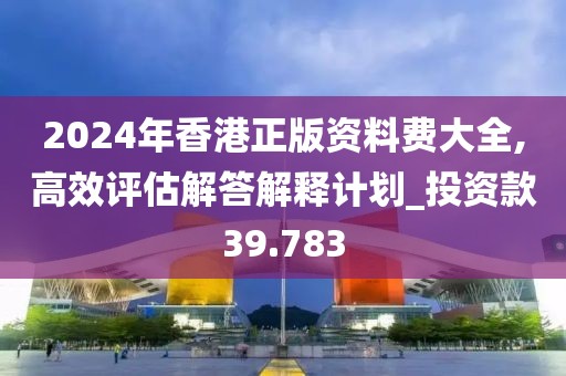 2024年香港正版资料费大全,高效评估解答解释计划_投资款39.783