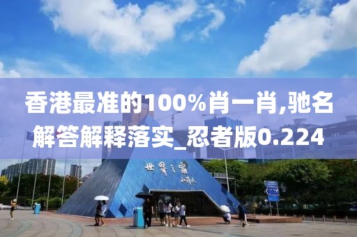 香港最准的100%肖一肖,驰名解答解释落实_忍者版0.224