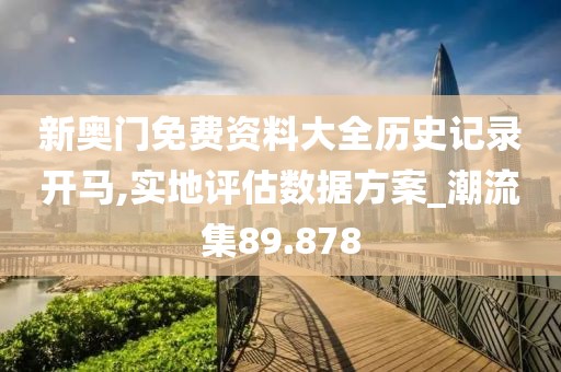 新奥门免费资料大全历史记录开马,实地评估数据方案_潮流集89.878