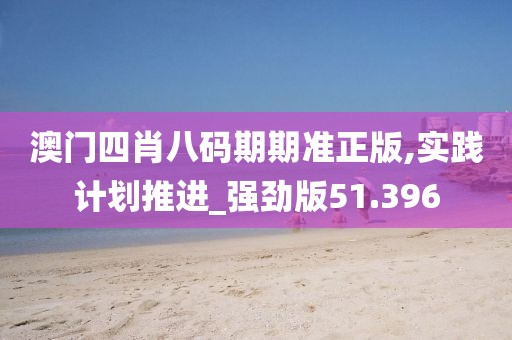 澳门四肖八码期期准正版,实践计划推进_强劲版51.396
