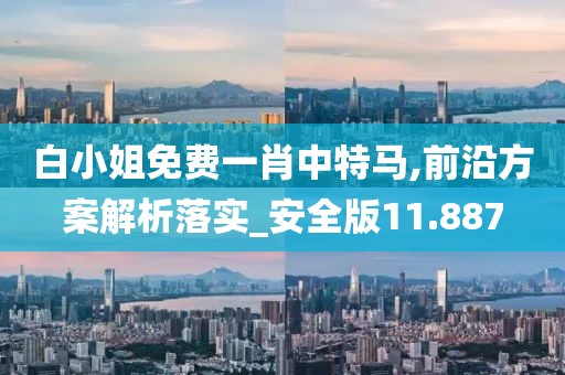 白小姐免费一肖中特马,前沿方案解析落实_安全版11.887