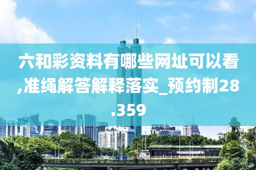 六和彩资料有哪些网址可以看,准绳解答解释落实_预约制28.359