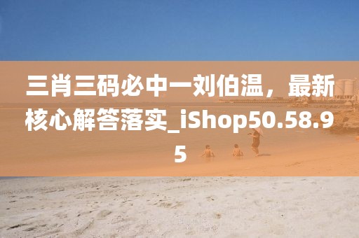 三肖三码必中一刘伯温，最新核心解答落实_iShop50.58.95