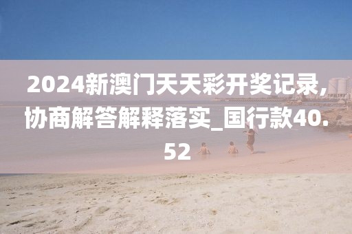 2024新澳门天天彩开奖记录,协商解答解释落实_国行款40.52