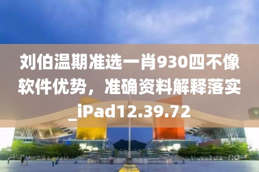 刘伯温期准选一肖930四不像软件优势，准确资料解释落实_iPad12.39.72