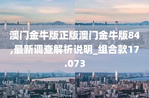 澳门金牛版正版澳门金牛版84,最新调查解析说明_组合款17.073