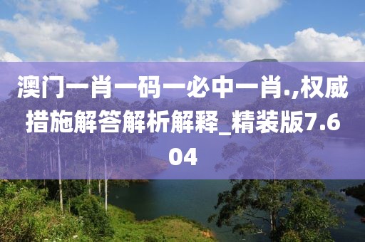澳门一肖一码一必中一肖.,权威措施解答解析解释_精装版7.604
