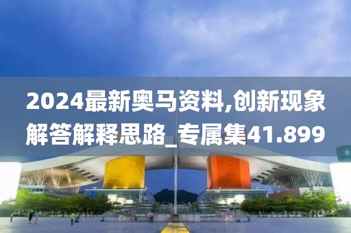 2024最新奥马资料,创新现象解答解释思路_专属集41.899