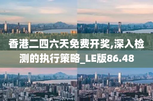 香港二四六天免费开奖,深入检测的执行策略_LE版86.48