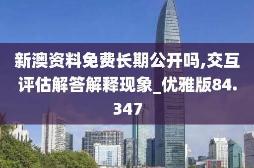 新澳资料免费长期公开吗,交互评估解答解释现象_优雅版84.347