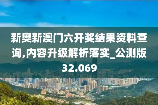 新奥新澳门六开奖结果资料查询,内容升级解析落实_公测版32.069