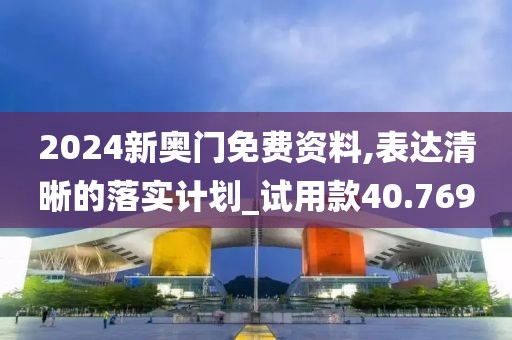 2024新奥门免费资料,表达清晰的落实计划_试用款40.769