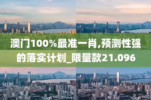 澳门100%最准一肖,预测性强的落实计划_限量款21.096