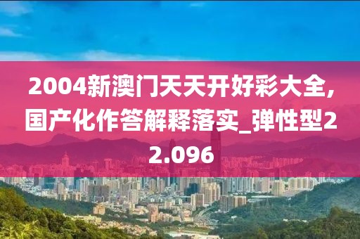 2004新澳门天天开好彩大全,国产化作答解释落实_弹性型22.096