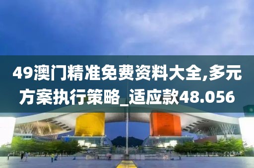 49澳门精准免费资料大全,多元方案执行策略_适应款48.056