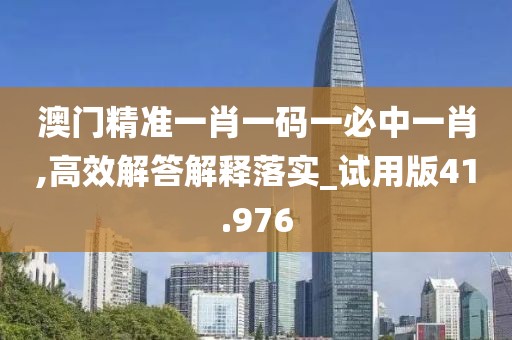澳门精准一肖一码一必中一肖,高效解答解释落实_试用版41.976