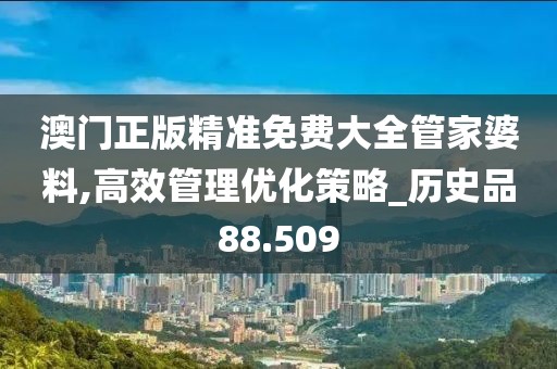 澳门正版精准免费大全管家婆料,高效管理优化策略_历史品88.509