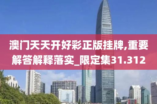 澳门天天开好彩正版挂牌,重要解答解释落实_限定集31.312