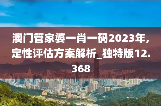 澳门管家婆一肖一码2023年,定性评估方案解析_独特版12.368