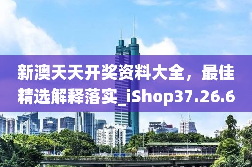 新澳天天开奖资料大全，最佳精选解释落实_iShop37.26.6
