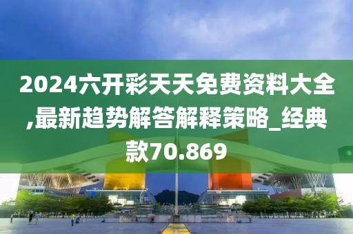 2024六开彩天天免费资料大全,最新趋势解答解释策略_经典款70.869