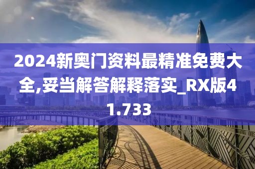 2024新奥门资料最精准免费大全,妥当解答解释落实_RX版41.733
