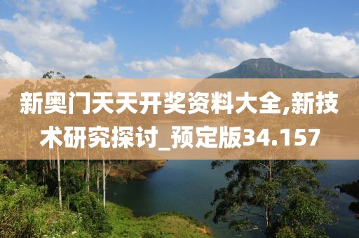 新奥门天天开奖资料大全,新技术研究探讨_预定版34.157