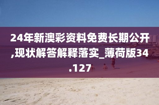 24年新澳彩资料免费长期公开,现状解答解释落实_薄荷版34.127