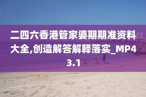 二四六香港管家婆期期准资料大全,创造解答解释落实_MP43.1