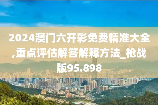 2024澳门六开彩免费精准大全,重点评估解答解释方法_枪战版95.898