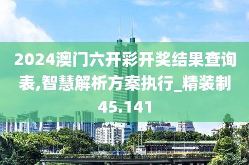 2024澳门六开彩开奖结果查询表,智慧解析方案执行_精装制45.141