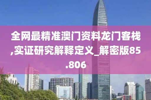 全网最精准澳门资料龙门客栈,实证研究解释定义_解密版85.806
